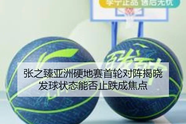 张之臻亚洲硬地赛首轮对阵揭晓 发球状态能否止跌成焦点（KaiyuanGames）